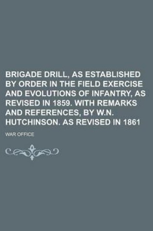 Cover of Brigade Drill, as Established by Order in the Field Exercise and Evolutions of Infantry, as Revised in 1859. with Remarks and References, by W.N. Hutchinson. as Revised in 1861