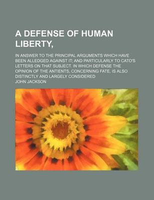Book cover for A Defense of Human Liberty; In Answer to the Principal Arguments Which Have Been Alledged Against It and Particularly to Cato's Letters on That Subject. in Which Defense the Opinion of the Antients, Concerning Fate, Is Also Distinctly and Largely Conside