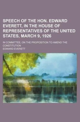 Cover of Speech of the Hon. Edward Everett, in the House of Representatives of the United States, March 9, 1926; In Committee, on the Proposition to Amend the Constitution