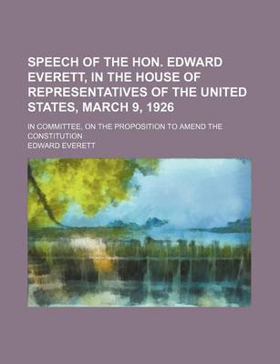 Book cover for Speech of the Hon. Edward Everett, in the House of Representatives of the United States, March 9, 1926; In Committee, on the Proposition to Amend the Constitution