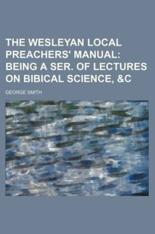 Cover of The Wesleyan Local Preachers' Manual; Being a Ser. of Lectures on Bibical Science, &C