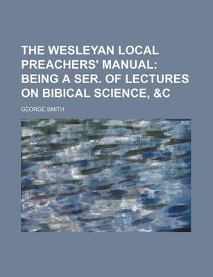 Book cover for The Wesleyan Local Preachers' Manual; Being a Ser. of Lectures on Bibical Science, &C