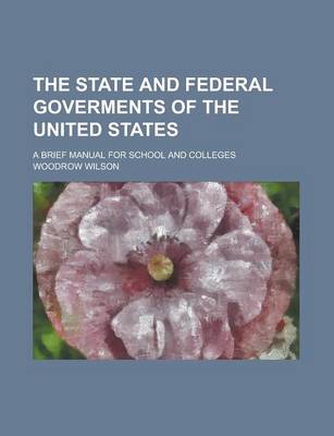 Book cover for The State and Federal Goverments of the United States; A Brief Manual for School and Colleges