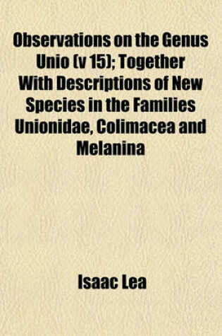 Cover of Observations on the Genus Unio (V 15); Together with Descriptions of New Species in the Families Unionidae, Colimacea and Melanina