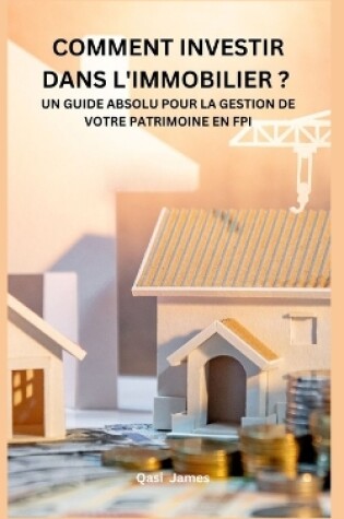 Cover of Comment Investir Dans l'Immobilier ? Un Guide Absolu Pour La Gestion de Votre Patrimoine En Fpi