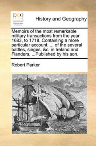 Cover of Memoirs of the Most Remarkable Military Transactions from the Year 1683, to 1718. Containing a More Particular Account, ... of the Several Battles, Sieges, &c. in Ireland and Flanders, ...Published by His Son.