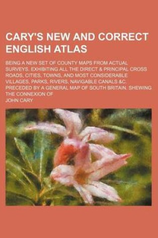 Cover of Cary's New and Correct English Atlas; Being a New Set of County Maps from Actual Surveys. Exhibiting All the Direct & Principal Cross Roads, Cities, Towns, and Most Considerable Villages, Parks, Rivers, Navigable Canals &C. Preceded by a General Map of Sou