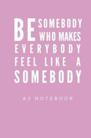 Cover of Be Somebody Who Makes Everybody Feel Like A Somebody A5 Notebook