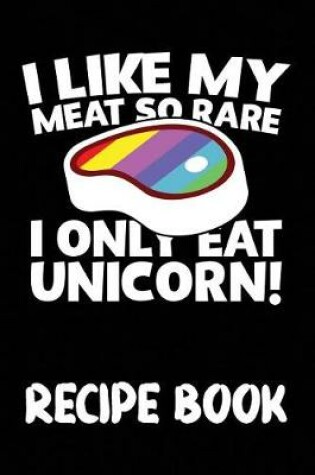 Cover of I Like My Meat So Rare I Only Eat Unicorn Recipe Book