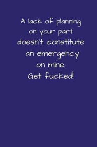 Cover of A Lack Of Planning On Your Part Doesn't Constitute An Emergency On Mine. Get Fucked!