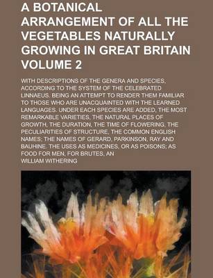 Book cover for A Botanical Arrangement of All the Vegetables Naturally Growing in Great Britain; With Descriptions of the Genera and Species, According to the System of the Celebrated Linnaeus. Being an Attempt to Render Them Familiar to Those Volume 2