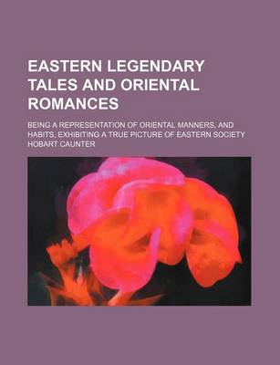 Book cover for Eastern Legendary Tales and Oriental Romances; Being a Representation of Oriental Manners, and Habits, Exhibiting a True Picture of Eastern Society