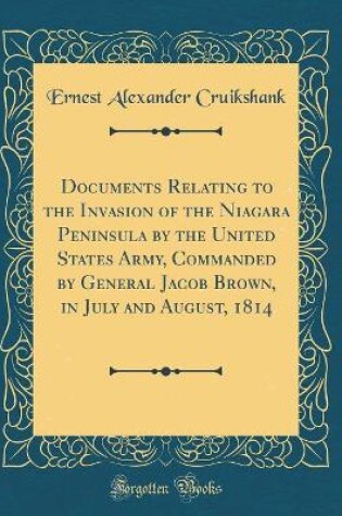 Cover of Documents Relating to the Invasion of the Niagara Peninsula by the United States Army, Commanded by General Jacob Brown, in July and August, 1814 (Classic Reprint)