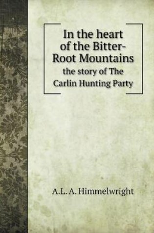 Cover of In the heart of the Bitter-Root Mountains the story of The Carlin Hunting Party
