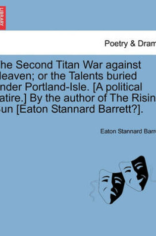 Cover of The Second Titan War Against Heaven; Or the Talents Buried Under Portland-Isle. [A Political Satire.] by the Author of the Rising Sun [Eaton Stannard Barrett?].