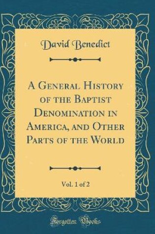 Cover of A General History of the Baptist Denomination in America, and Other Parts of the World, Vol. 1 of 2 (Classic Reprint)