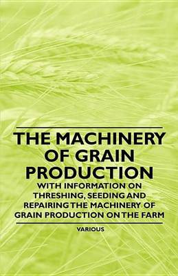 Book cover for The Machinery of Grain Production - With Information on Threshing, Seeding and Repairing the Machinery of Grain Production on the Farm