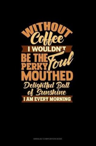Cover of Without Coffee I Wouldn't Be The Perky Foul Mouthed Delighted Ball Of Sunshine I Am Every Morning
