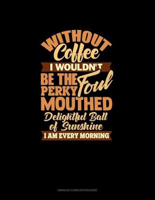 Cover of Without Coffee I Wouldn't Be The Perky Foul Mouthed Delighted Ball Of Sunshine I Am Every Morning