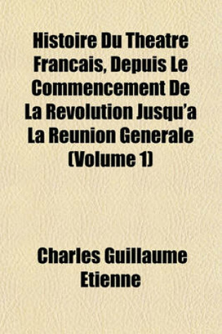 Cover of Histoire Du Theatre Francais, Depuis Le Commencement de La Revolution Jusqu'a La Reunion Generale (Volume 1)