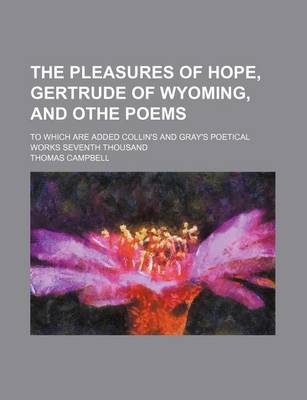 Book cover for The Pleasures of Hope, Gertrude of Wyoming, and Othe Poems; To Which Are Added Collin's and Gray's Poetical Works Seventh Thousand