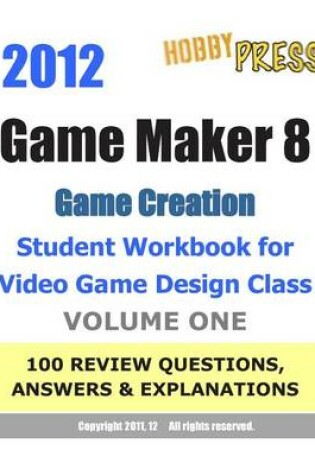 Cover of 2012 Game Maker 8 Game Creation Student Workbook for Video Game Design Class - VOLUME ONE 100 REVIEW QUESTIONS, ANSWERS & EXPLANATIONS