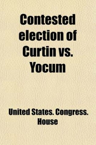 Cover of Contested Election of Curtin vs. Yocum Volume 4; Papers in the Case of Andrew G. Curtin vs. Seth H. Yocum, Twentieth Congressional District of Pennsylvania ...