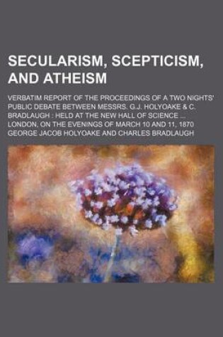 Cover of Secularism, Scepticism, and Atheism; Verbatim Report of the Proceedings of a Two Nights' Public Debate Between Messrs. G.J. Holyoake & C. Bradlaugh