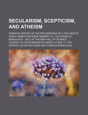 Book cover for Secularism, Scepticism, and Atheism; Verbatim Report of the Proceedings of a Two Nights' Public Debate Between Messrs. G.J. Holyoake & C. Bradlaugh