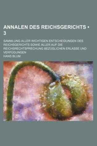 Cover of Annalen Des Reichsgerichts (3); Sammlung Aller Wichtigen Entscheidungen Des Reichsgerichts Sowie Aller Auf Die Reichsrechtsprechung Bezuglichen Erlass