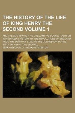 Cover of The History of the Life of King Henry the Second; And the Age in Which He Lived, in Five Books to Which Is Prefixed a History of the Revolutions of England from the Death of Edward the Confessor to the Birth of Henry the Second Volume 1