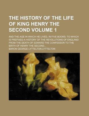 Book cover for The History of the Life of King Henry the Second; And the Age in Which He Lived, in Five Books to Which Is Prefixed a History of the Revolutions of England from the Death of Edward the Confessor to the Birth of Henry the Second Volume 1