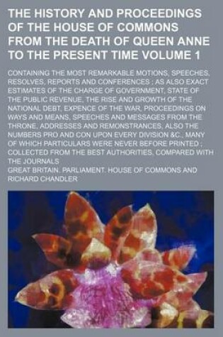 Cover of The History and Proceedings of the House of Commons from the Death of Queen Anne to the Present Time Volume 1; Containing the Most Remarkable Motions, Speeches, Resolves, Reports and Conferences; As Also Exact Estimates of the Charge of Government, State of th