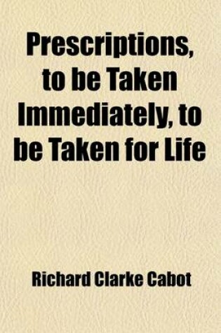 Cover of Prescriptions, to Be Taken Immediately, to Be Taken for Life; A Collection of Extracts from Dr. Richard C. Cabot's What Men Live By, Selected