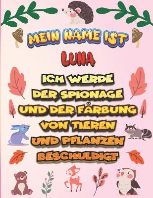 Book cover for Mein Name ist Luna Ich werde der Spionage und der Farbung von Tieren und Pflanzen beschuldigt