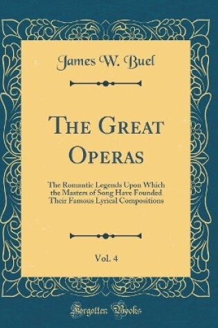 Cover of The Great Operas, Vol. 4: The Romantic Legends Upon Which the Masters of Song Have Founded Their Famous Lyrical Compositions (Classic Reprint)