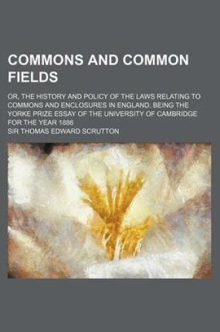 Cover of Commons and Common Fields; Or, the History and Policy of the Laws Relating to Commons and Enclosures in England. Being the Yorke Prize Essay of the Un