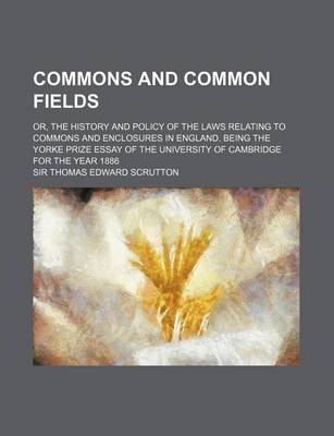 Book cover for Commons and Common Fields; Or, the History and Policy of the Laws Relating to Commons and Enclosures in England. Being the Yorke Prize Essay of the Un