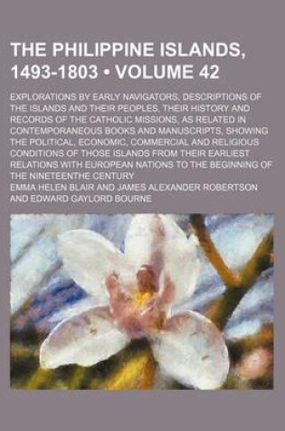 Cover of The Philippine Islands, 1493-1803 (Volume 42); Explorations by Early Navigators, Descriptions of the Islands and Their Peoples, Their History and Records of the Catholic Missions, as Related in Contemporaneous Books and Manuscripts, Showing the Political,