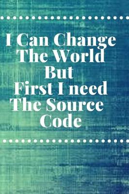 Book cover for I Can Change The World But First I need The Source Code Notebook Journal