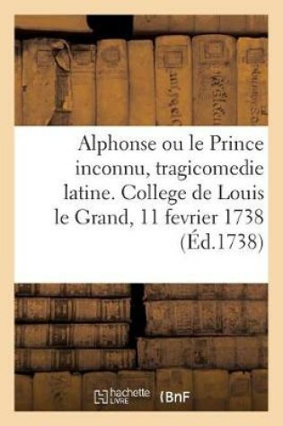 Cover of Alphonse Ou Le Prince Inconnu, Tragicomedie Latine. College de Louis Le Grand, 11 Fevrier 1738