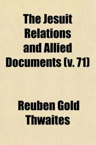 Cover of The Jesuit Relations and Allied Documents (Volume 71); Travels and Explorations of the Jesuit Missionaries in New France, 1610-1791 the Original French, Latin, and Italian Texts, with English Translations and Notes