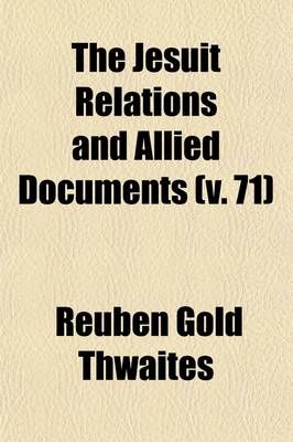 Book cover for The Jesuit Relations and Allied Documents (Volume 71); Travels and Explorations of the Jesuit Missionaries in New France, 1610-1791 the Original French, Latin, and Italian Texts, with English Translations and Notes