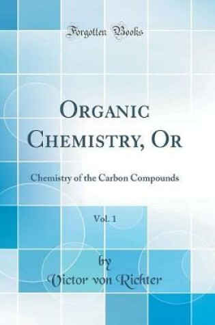 Cover of Organic Chemistry, Or, Vol. 1: Chemistry of the Carbon Compounds (Classic Reprint)