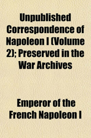 Cover of Unpublished Correspondence of Napoleon I (Volume 2); Preserved in the War Archives