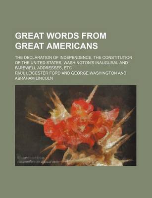 Book cover for Great Words from Great Americans; The Declaration of Independence, the Constitution of the United States, Washington's Inaugural and Farewell Addresses, Etc