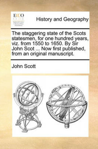 Cover of The Staggering State of the Scots Statesmen, for One Hundred Years, Viz. from 1550 to 1650. by Sir John Scot ... Now First Published, from an Original Manuscript.