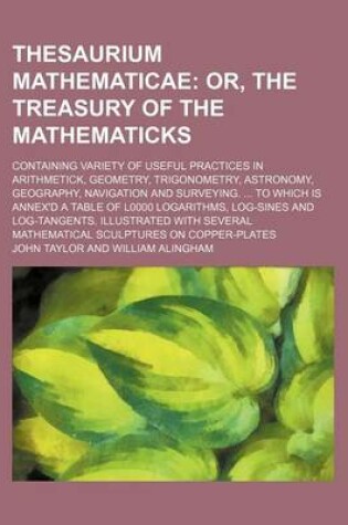 Cover of Thesaurium Mathematicae; Containing Variety of Useful Practices in Arithmetick, Geometry, Trigonometry, Astronomy, Geography, Navigation and Surveying. ... to Which Is Annex'd a Table of L0000 Logarithms, Log-Sines and Log-Tangents. Illustrated with Severa