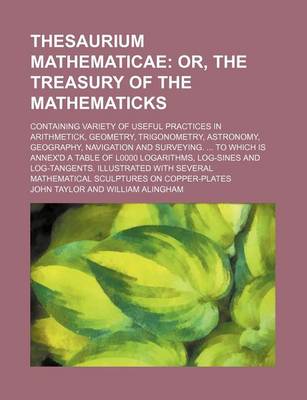 Book cover for Thesaurium Mathematicae; Containing Variety of Useful Practices in Arithmetick, Geometry, Trigonometry, Astronomy, Geography, Navigation and Surveying. ... to Which Is Annex'd a Table of L0000 Logarithms, Log-Sines and Log-Tangents. Illustrated with Severa
