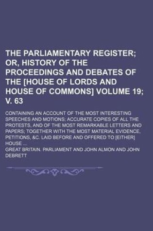 Cover of The Parliamentary Register; Or, History of the Proceedings and Debates of the [House of Lords and House of Commons]. Containing an Account of the Most Interesting Speeches and Motions Accurate Copies of All the Protests, Volume 19; V. 63